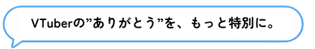 VTuberの”ありがとう”を、もっと特別に。